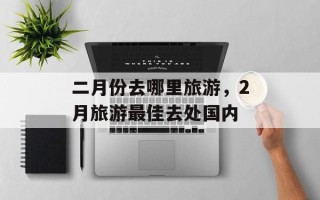 二月份去哪里旅游，2月旅游最佳去处国内
