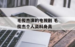毛俊杰演的电视剧 毛俊杰个人资料身高