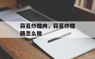 蒜苔炒腊肉，蒜苔炒腊肠怎么做