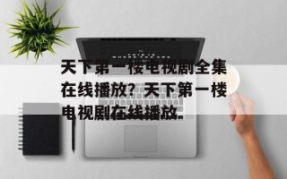 天下第一楼电视剧全集在线播放？天下第一楼电视剧在线播放