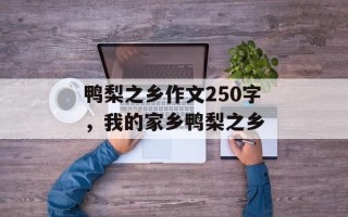 鸭梨之乡作文250字，我的家乡鸭梨之乡