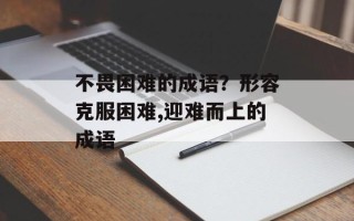 不畏困难的成语？形容克服困难,迎难而上的成语