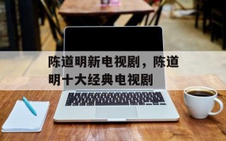 陈道明新电视剧，陈道明十大经典电视剧