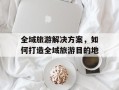 全域旅游解决方案，如何打造全域旅游目的地