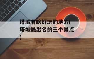 塔城有啥好玩的地方(塔城最出名的三个景点)