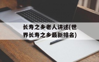 长寿之乡老人讲述(世界长寿之乡最新排名)