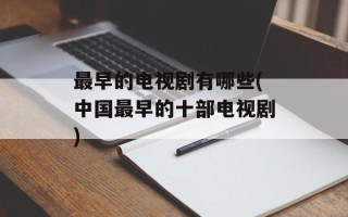 最早的电视剧有哪些(中国最早的十部电视剧)