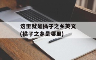 这里就是橘子之乡英文(橘子之乡是哪里)