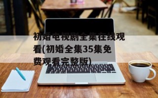 初婚电视剧全集在线观看(初婚全集35集免费观看完整版)