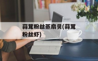 蒜茸粉丝蒸扇贝(蒜茸粉丝虾)