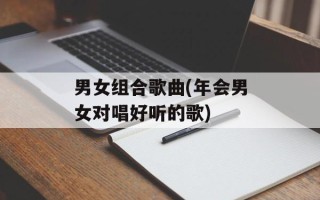男女组合歌曲(年会男女对唱好听的歌)