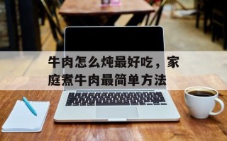 牛肉怎么炖最好吃，家庭煮牛肉最简单方法