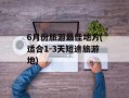 6月份旅游最佳地方(适合1-3天短途旅游地)
