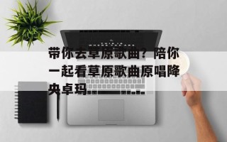 带你去草原歌曲？陪你一起看草原歌曲原唱降央卓玛
