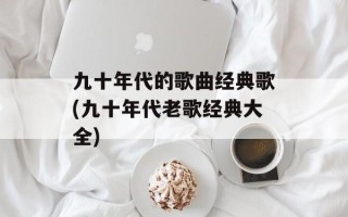 九十年代的歌曲经典歌(九十年代老歌经典大全)