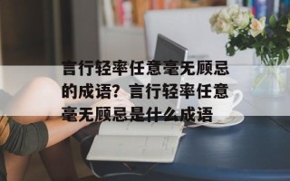 言行轻率任意毫无顾忌的成语？言行轻率任意毫无顾忌是什么成语