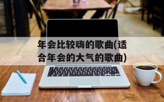 年会比较嗨的歌曲(适合年会的大气的歌曲)