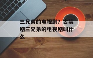 三兄弟的电视剧？古装剧三兄弟的电视剧叫什么