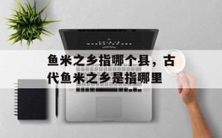 鱼米之乡指哪个县，古代鱼米之乡是指哪里