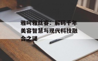 雅呵雅丝睿：解码千年美容智慧与现代科技融合之谜