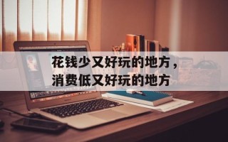 花钱少又好玩的地方，消费低又好玩的地方