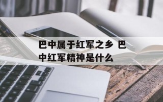 巴中属于红军之乡 巴中红军精神是什么