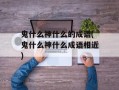 鬼什么神什么的成语(鬼什么神什么成语相近)