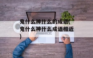 鬼什么神什么的成语(鬼什么神什么成语相近)