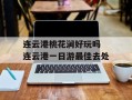 连云港桃花涧好玩吗 连云港一日游最佳去处