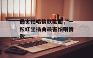 最害怕唱情歌歌曲，一粒红尘插曲最害怕唱情歌