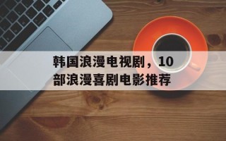 韩国浪漫电视剧，10部浪漫喜剧电影推荐