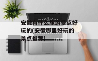 安徽有什么旅游景点好玩的(安徽哪里好玩的景点推荐)