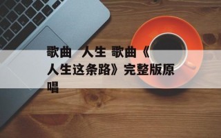 歌曲  人生 歌曲《人生这条路》完整版原唱