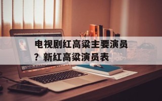 电视剧红高粱主要演员？新红高粱演员表