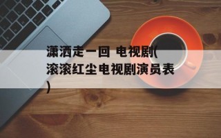 潇洒走一回 电视剧(滚滚红尘电视剧演员表)