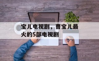 宝儿电视剧，曹宝儿最火的5部电视剧