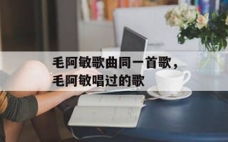 毛阿敏歌曲同一首歌，毛阿敏唱过的歌