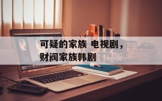 可疑的家族 电视剧，财阀家族韩剧