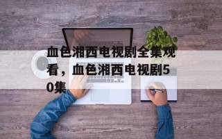 血色湘西电视剧全集观看，血色湘西电视剧50集