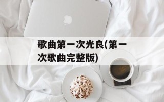歌曲第一次光良(第一次歌曲完整版)