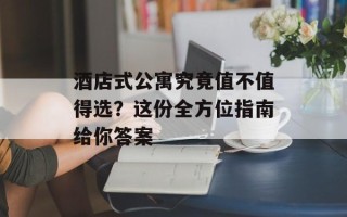 酒店式公寓究竟值不值得选？这份全方位指南给你答案