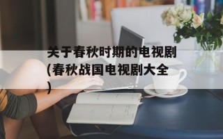 关于春秋时期的电视剧(春秋战国电视剧大全)