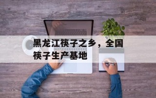 黑龙江筷子之乡，全国筷子生产基地
