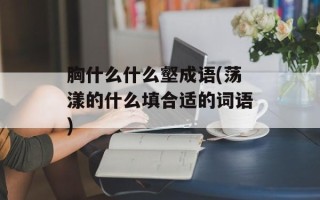 胸什么什么壑成语(荡漾的什么填合适的词语)