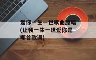 爱你一生一世歌曲原唱(让我一生一世爱你是哪首歌词)