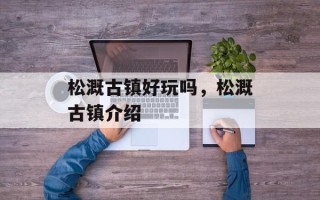 松溉古镇好玩吗，松溉古镇介绍