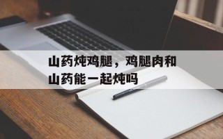 山药炖鸡腿，鸡腿肉和山药能一起炖吗