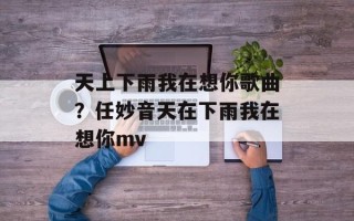 天上下雨我在想你歌曲？任妙音天在下雨我在想你mv