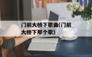 门前大桥下歌曲(门前大桥下那个歌)