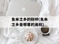 鱼米之乡的称呼(鱼米之乡是哪里的美称)